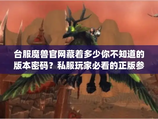 台服魔兽官网藏着多少你不知道的版本密码？私服玩家必看的正版参考手册