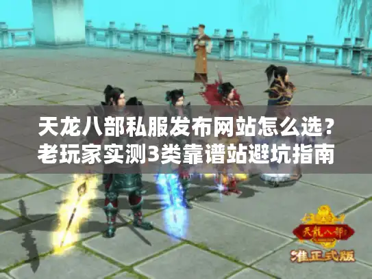 天龙八部私服发布网站怎么选？老玩家实测3类靠谱站避坑指南