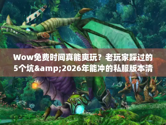 Wow免费时间真能爽玩？老玩家踩过的5个坑&2026年能冲的私服版本清单