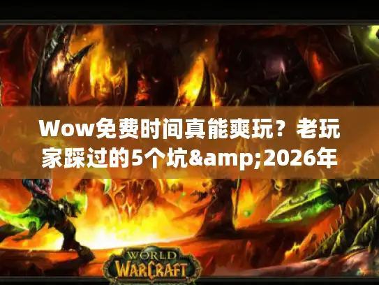 Wow免费时间真能爽玩？老玩家踩过的5个坑&2026年能冲的私服版本清单