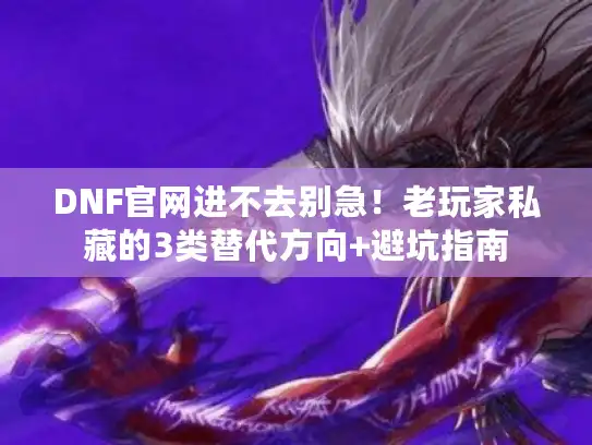 DNF官网进不去别急！老玩家私藏的3类替代方向+避坑指南