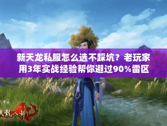 新天龙私服怎么选不踩坑？老玩家用3年实战经验帮你避过90%雷区