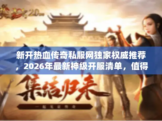 新开热血传奇私服网独家权威推荐，2026年最新神级开服清单，值得爆肝吗？