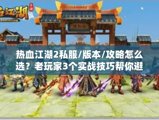 热血江湖2私服/版本/攻略怎么选？老玩家3个实战技巧帮你避开90%的坑