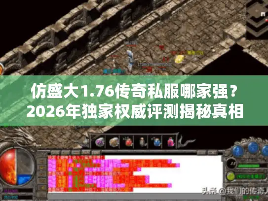 仿盛大1.76传奇私服哪家强？2026年独家权威评测揭秘真相