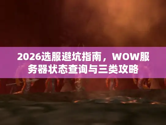 2026选服避坑指南，WOW服务器状态查询与三类攻略