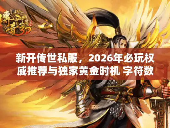 新开传世私服，2026年必玩权威推荐与独家黄金时机 字符数，30）