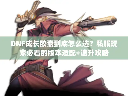 DNF成长胶囊到底怎么选？私服玩家必看的版本适配+速升攻略