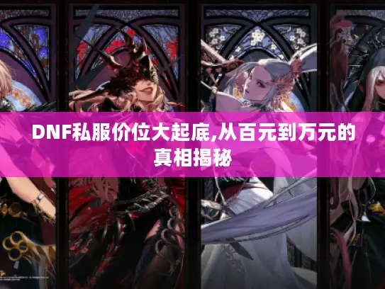 DNF私服价位大起底,从百元到万元的真相揭秘