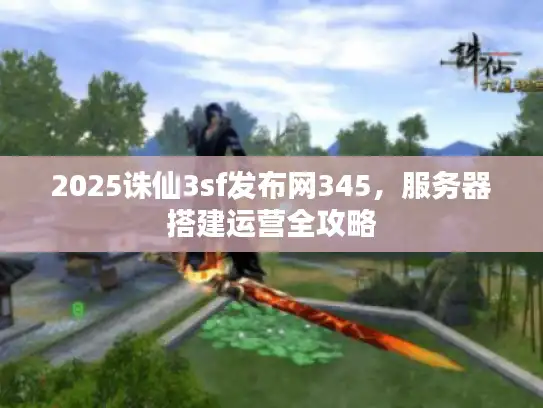 2025诛仙3sf发布网345，服务器搭建运营全攻略