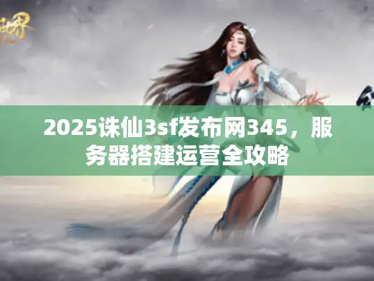 2025诛仙3sf发布网345，服务器搭建运营全攻略