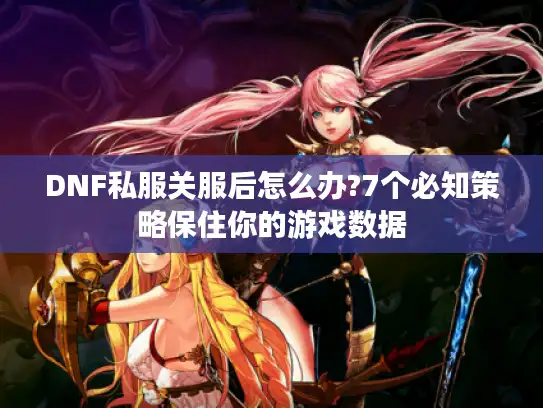 DNF私服关服后怎么办?7个必知策略保住你的游戏数据
