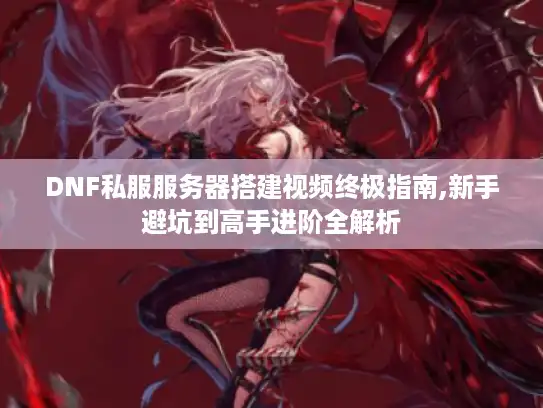 DNF私服服务器搭建视频终极指南,新手避坑到高手进阶全解析