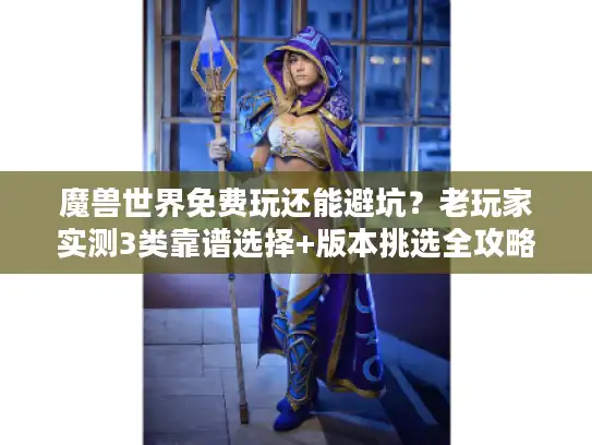 魔兽世界免费玩还能避坑?老玩家实测3类靠谱选择+版本挑选全攻略 魔兽世界免费玩还能避坑?老玩家实测3类靠谱选择+版本挑选全攻略