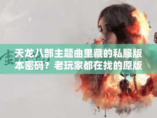 天龙八部主题曲里藏的私服版本密码?老玩家都在找的原版音效服终于找到了 天龙八部主题曲里藏的私服版本密码?老玩家都在找的原版音效服终于找到了