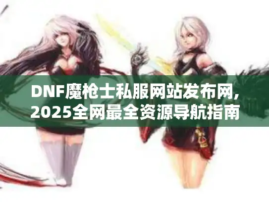 DNF魔枪士私服网站发布网,2025全网最全资源导航指南 DNF魔枪士私服网站发布网,2025全网最全资源导航指南
