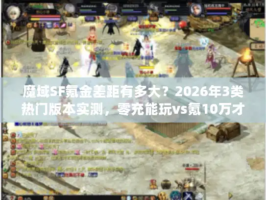 魔域SF氪金差距有多大？2026年3类热门版本实测，零充能玩vs氪10万才起步