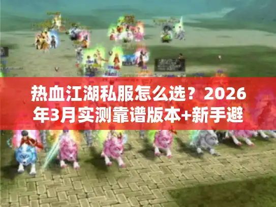 热血江湖私服怎么选?2026年3月实测靠谱版本+新手避坑攻略 热血江湖私服怎么选?2026年3月实测靠谱版本+新手避坑攻略