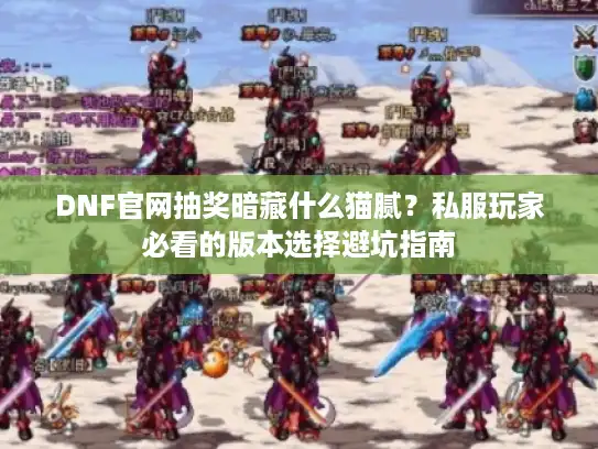 DNF官网抽奖暗藏什么猫腻？私服玩家必看的版本选择避坑指南