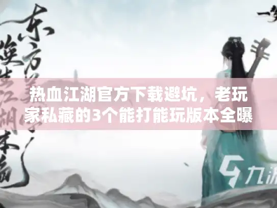 热血江湖官方下载避坑，老玩家私藏的3个能打能玩版本全曝光