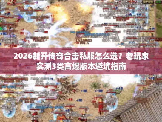 2026新开传奇合击私服怎么选？老玩家实测3类高爆版本避坑指南