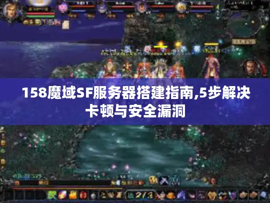 158魔域SF服务器搭建指南,5步解决卡顿与安全漏洞