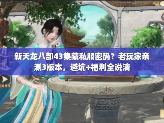 新天龙八部43集藏私服密码？老玩家亲测3版本，避坑+福利全说清