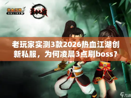 老玩家实测3款2026热血江湖创新私服,为何凌晨3点刷boss? 老玩家实测3款2026热血江湖创新私服,为何凌晨3点刷boss?