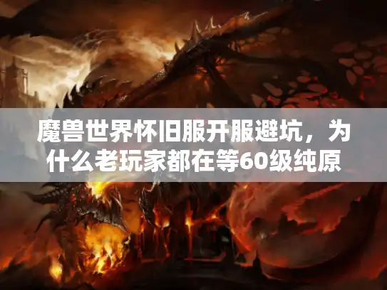 魔兽世界怀旧服开服避坑，为什么老玩家都在等60级纯原版？