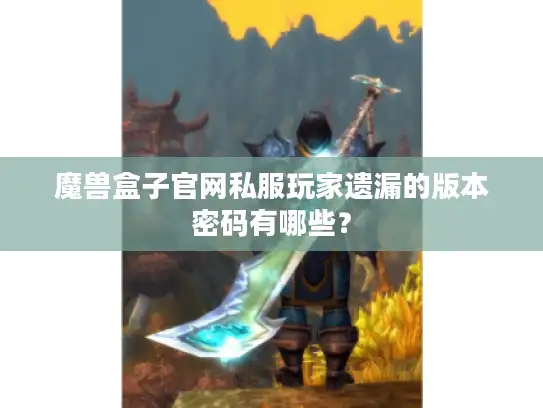 魔兽盒子官网私服玩家遗漏的版本密码有哪些？