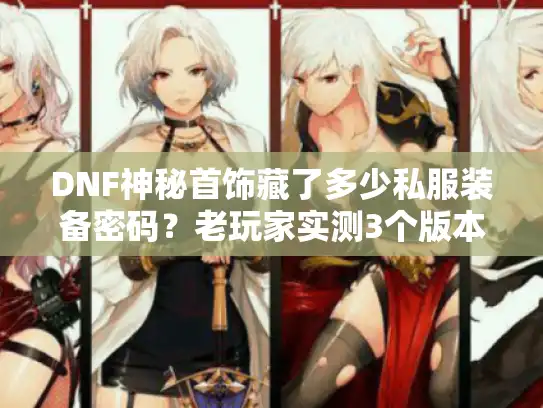 DNF神秘首饰藏了多少私服装备密码?老玩家实测3个版本的爆率与搭配玄学 DNF神秘首饰藏了多少私服装备密码?老玩家实测3个版本的爆率与搭配玄学