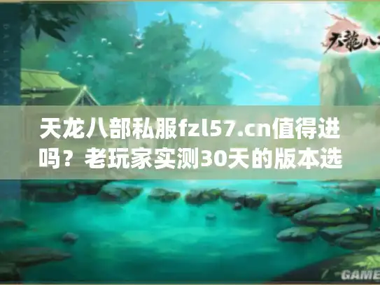 天龙八部私服fzl57.cn值得进吗？老玩家实测30天的版本选择&避坑全攻略