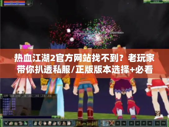 热血江湖2官方网站找不到？老玩家带你扒透私服/正版版本选择+必看攻略