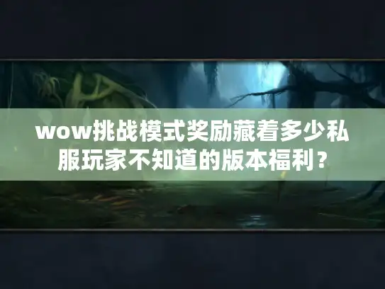 wow挑战模式奖励藏着多少私服玩家不知道的版本福利? wow挑战模式奖励藏着多少私服玩家不知道的版本福利?
