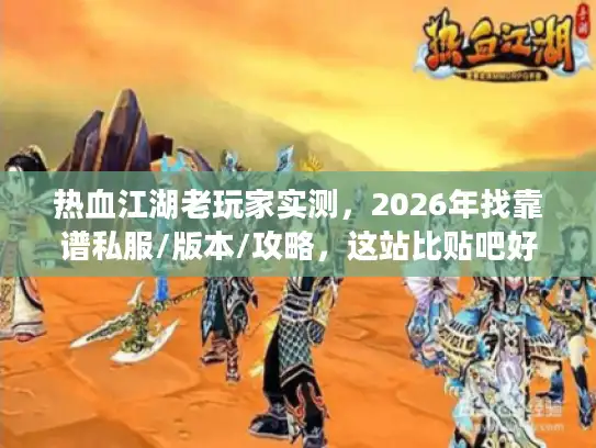 热血江湖老玩家实测，2026年找靠谱私服/版本/攻略，这站比贴吧好用10倍