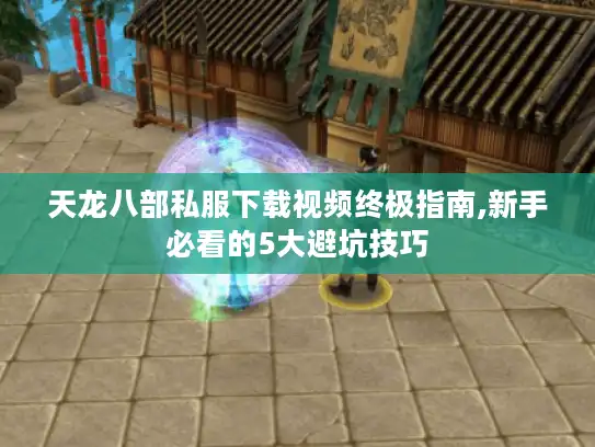 天龙八部私服下载视频终极指南,新手必看的5大避坑技巧
