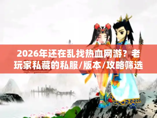 2026年还在乱找热血网游?老玩家私藏的私服/版本/攻略筛选秘诀,看完少走3个月弯路 2026年还在乱找热血网游?老玩家私藏的私服/版本/攻略筛选秘诀,看完少走3个月弯路