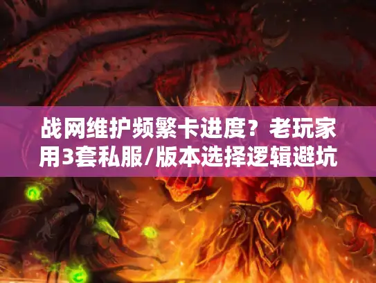 战网维护频繁卡进度?老玩家用3套私服/版本选择逻辑避坑 战网维护频繁卡进度?老玩家用3套私服/版本选择逻辑避坑