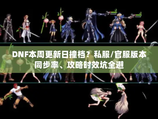 DNF本周更新日撞档？私服/官服版本同步率、攻略时效坑全避