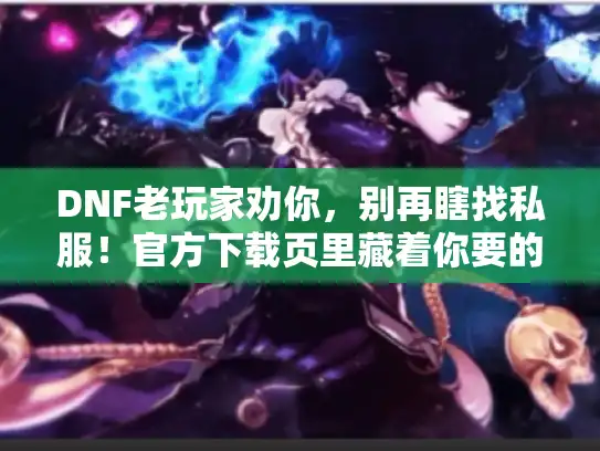 DNF老玩家劝你,别再瞎找私服!官方下载页里藏着你要的版本答案 DNF老玩家劝你,别再瞎找私服!官方下载页里藏着你要的版本答案