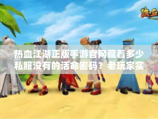 热血江湖正版手游官网藏着多少私服没有的活命密码?老玩家实测拆解 热血江湖正版手游官网藏着多少私服没有的活命密码?老玩家实测拆解