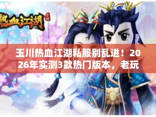 玉川热血江湖私服别乱进！2026年实测3款热门版本，老玩家告诉你哪款真能找回当年热血