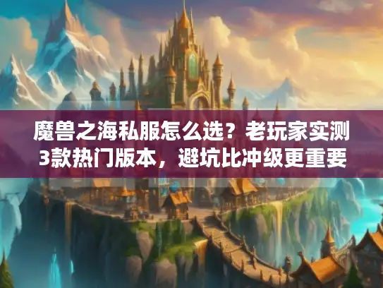 魔兽之海私服怎么选？老玩家实测3款热门版本，避坑比冲级更重要