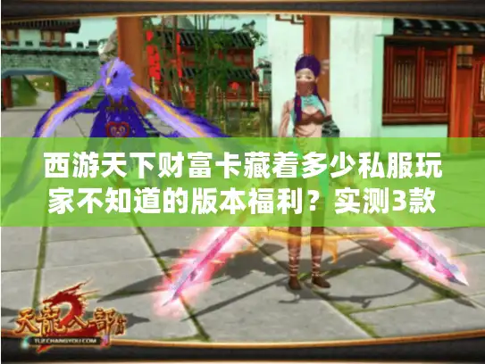 西游天下财富卡藏着多少私服玩家不知道的版本福利?实测3款热门服后我发现了真相 西游天下财富卡藏着多少私服玩家不知道的版本福利?实测3款热门服后我发现了真相