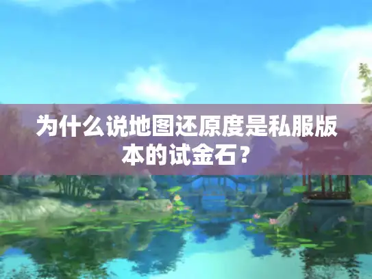 为什么说地图还原度是私服版本的试金石？