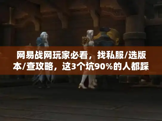 网易战网玩家必看，找私服/选版本/查攻略，这3个坑90%的人都踩过？