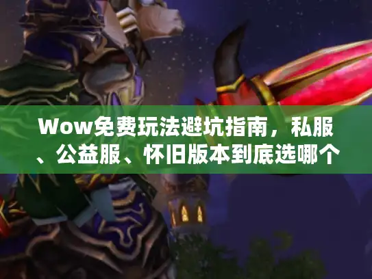 Wow免费玩法避坑指南，私服、公益服、怀旧版本到底选哪个？
