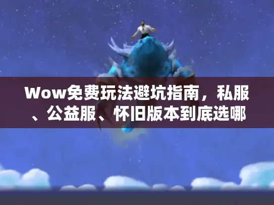 Wow免费玩法避坑指南，私服、公益服、怀旧版本到底选哪个？