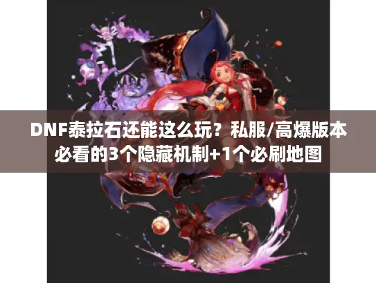 DNF泰拉石还能这么玩？私服/高爆版本必看的3个隐藏机制+1个必刷地图