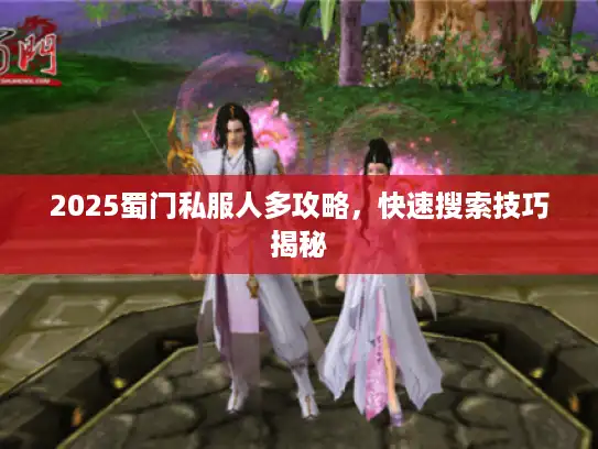 2025蜀门私服人多攻略，快速搜索技巧揭秘